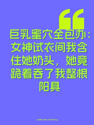 巨乳蜜穴全包办：女神试衣间我含住她奶头，她竟跪着吞了我整根阳具